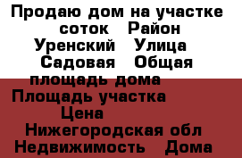 Продаю дом на участке 12 соток › Район ­ Уренский › Улица ­ Садовая › Общая площадь дома ­ 66 › Площадь участка ­ 1 200 › Цена ­ 490 000 - Нижегородская обл. Недвижимость » Дома, коттеджи, дачи продажа   . Нижегородская обл.